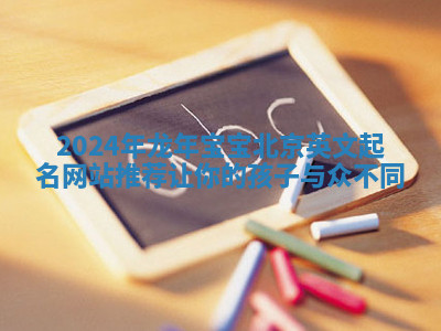 2024年龙年宝宝北京英文起名网站推荐 让你的孩子与众不同