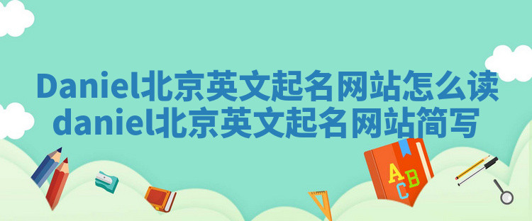 Daniel北京英文起名网站怎么读 daniel北京英文起名网站简写