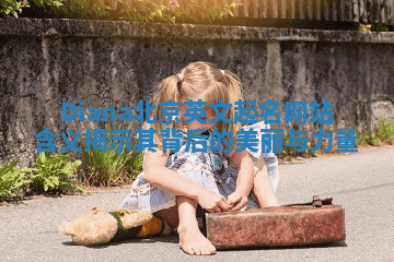 Diana北京英文起名网站含义揭示其背后的美丽与力量