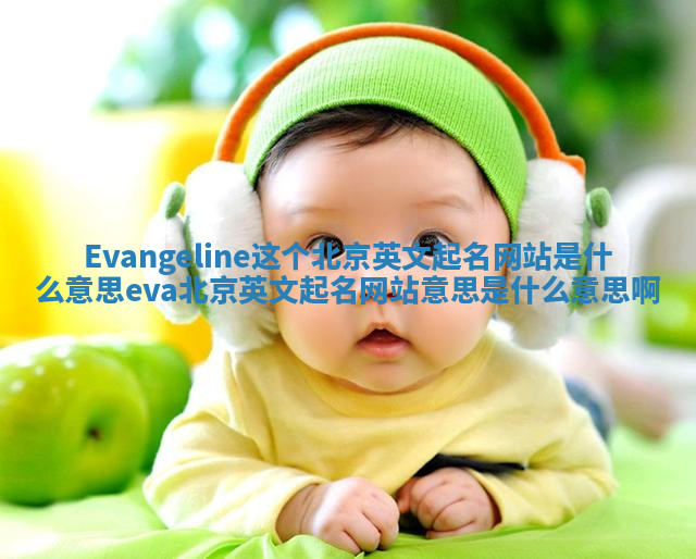 Evangeline这个北京英文起名网站是什么意思_eva北京英文起名网站意思是什么意思啊