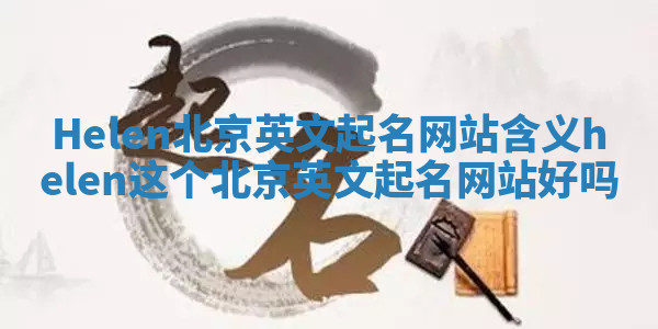 Helen北京英文起名网站含义 helen这个北京英文起名网站好吗