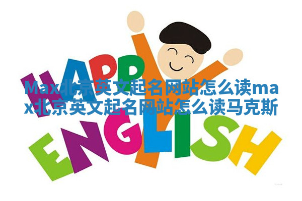 Max北京英文起名网站怎么读 max北京英文起名网站怎么读马克斯