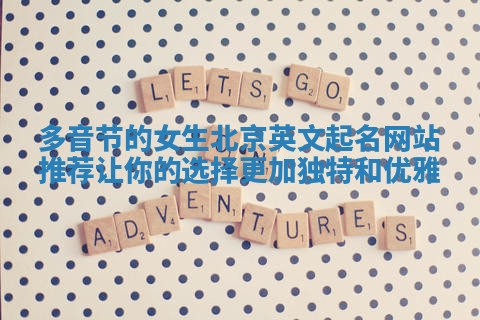 多音节的女生北京英文起名网站推荐让你的选择更加独特和优雅