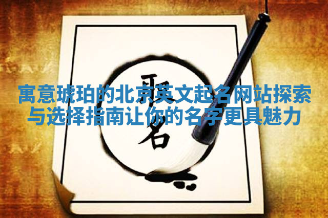 寓意琥珀的北京英文起名网站探索与选择指南让你的名字更具魅力 寓意琥珀的北京英文起名网站探索与选择指南让你的名字更具魅力