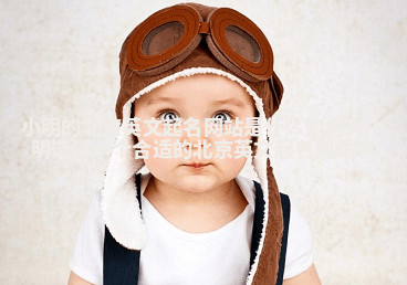 小明的北京英文起名网站是什么 如何为小明选择一个合适的北京英文起名网站字