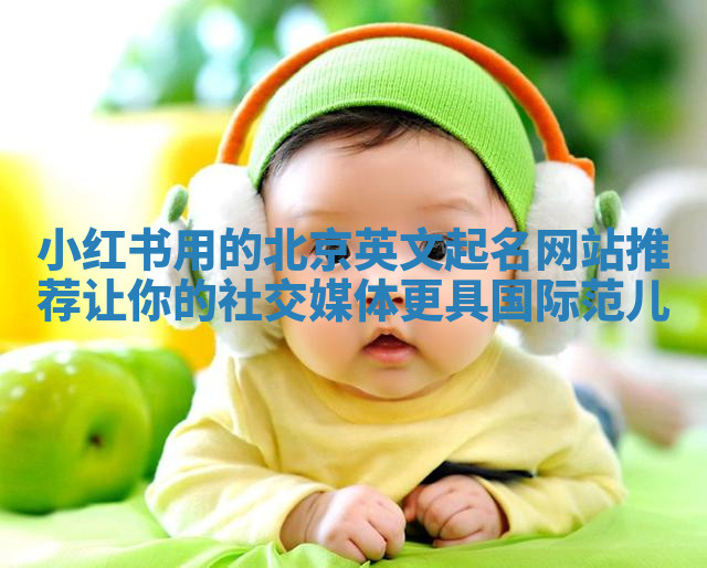 小红书用的北京英文起名网站推荐 让你的社交媒体更具国际范儿