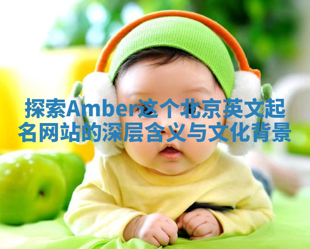 探索Amber这个北京英文起名网站的深层含义与文化背景 探索Amber这个北京英文起名网站的深层含义与文化背景