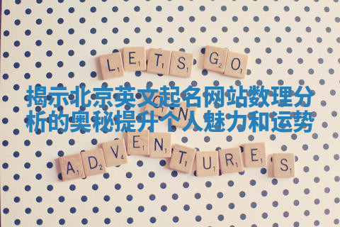 揭示北京英文起名网站数理分析的奥秘提升个人魅力和运势 揭示北京英文起名网站数理分析的奥秘提升个人魅力和运势