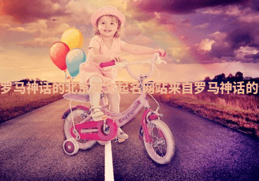 来自罗马神话的北京英文起名网站 来自罗马神话的谚语 来自罗马神话的北京英文起名网站 来自罗马神话的谚语