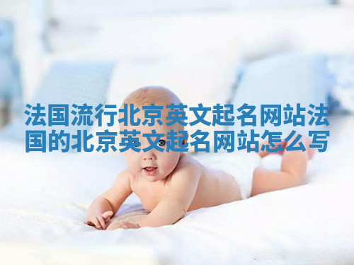 法国流行北京英文起名网站_法国的北京英文起名网站怎么写