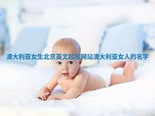 澳大利亚女生北京英文起名网站_澳大利亚女人的名字 澳大利亚女生北京英文起名网站_澳大利亚女人的名字