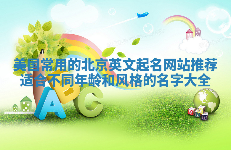 美国常用的北京英文起名网站推荐 适合不同年龄和风格的名字大全