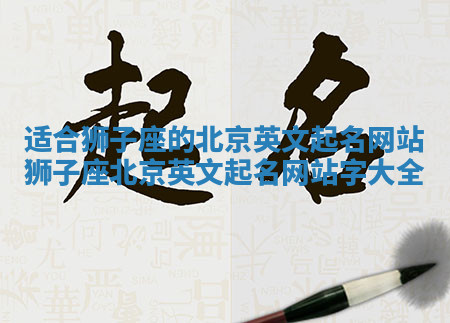 适合狮子座的北京英文起名网站_狮子座北京英文起名网站字大全 适合狮子座的北京英文起名网站_狮子座北京英文起名网站字大全