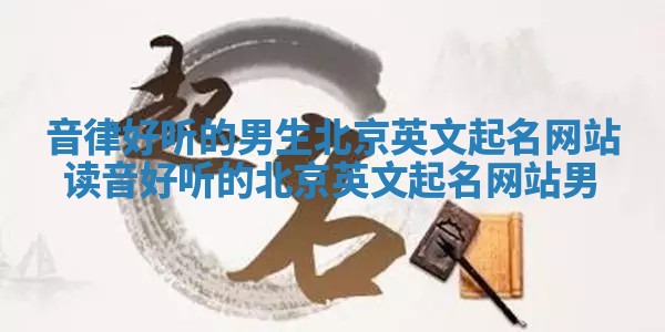 音律好听的男生北京英文起名网站 读音好听的北京英文起名网站男
